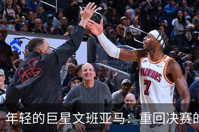 年轻的巨星文班亚马：重回决赛的压力山大